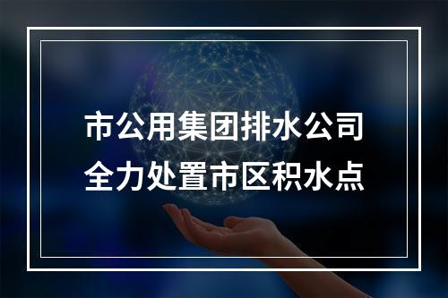 市公用集团排水公司全力处置市区积水点
