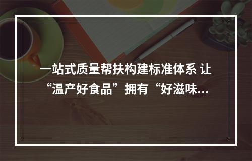 一站式质量帮扶构建标准体系 让“温产好食品”拥有“好滋味”