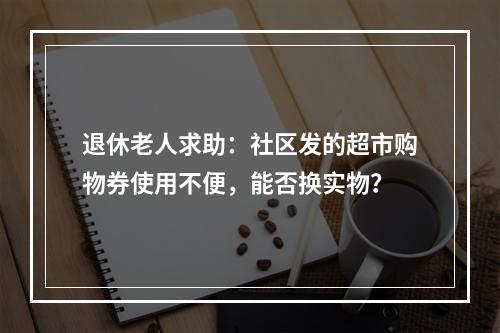 退休老人求助：社区发的超市购物券使用不便，能否换实物？