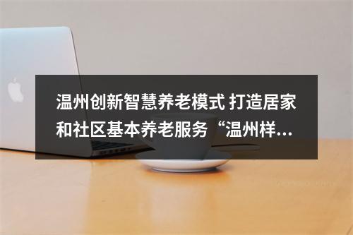 温州创新智慧养老模式 打造居家和社区基本养老服务“温州样板”