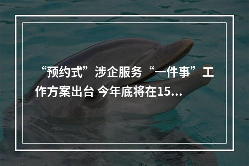 “预约式”涉企服务“一件事”工作方案出台 今年底将在15个以上重点产业领域推行
