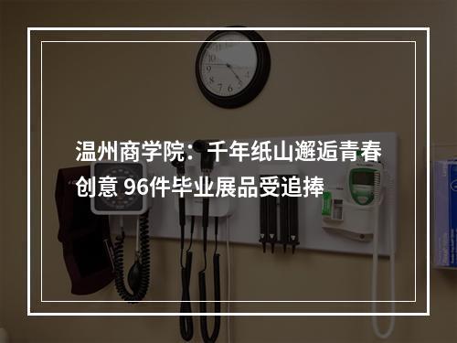 温州商学院：千年纸山邂逅青春创意 96件毕业展品受追捧