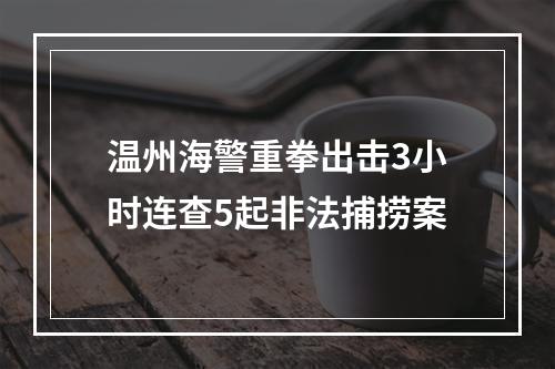 温州海警重拳出击3小时连查5起非法捕捞案