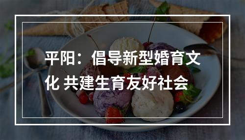 平阳：倡导新型婚育文化 共建生育友好社会