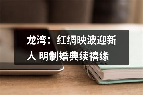 龙湾：红绸映波迎新人 明制婚典续禧缘