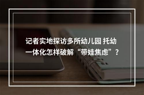 记者实地探访多所幼儿园 托幼一体化怎样破解“带娃焦虑”？