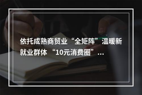 依托成熟商贸业“全矩阵”温暖新就业群体 “10元消费圈”里的城市温度
