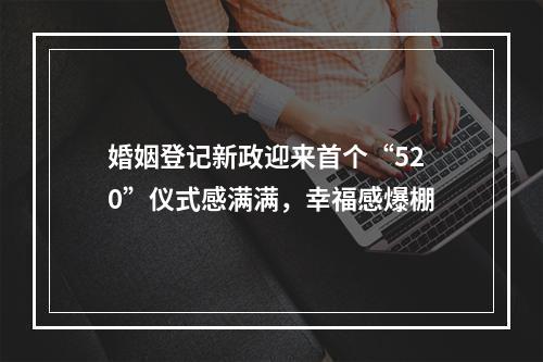 婚姻登记新政迎来首个“520”仪式感满满，幸福感爆棚