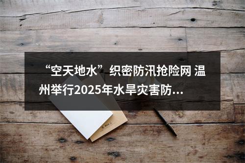 “空天地水”织密防汛抢险网 温州举行2025年水旱灾害防御实战演练