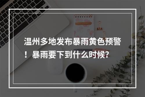 温州多地发布暴雨黄色预警！暴雨要下到什么时候？