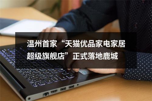 温州首家“天猫优品家电家居超级旗舰店”正式落地鹿城