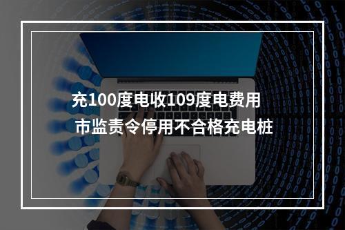 充100度电收109度电费用 市监责令停用不合格充电桩
