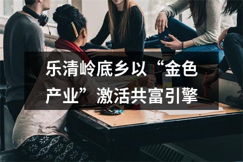 乐清岭底乡以“金色产业”激活共富引擎