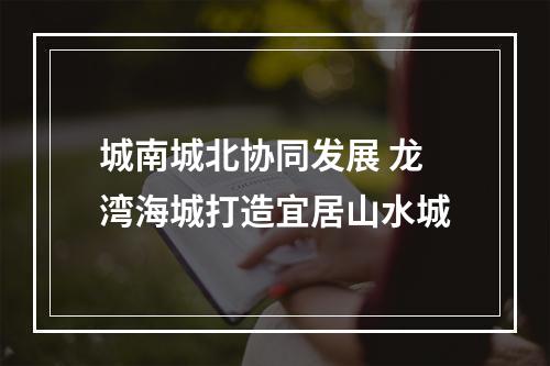 城南城北协同发展 龙湾海城打造宜居山水城