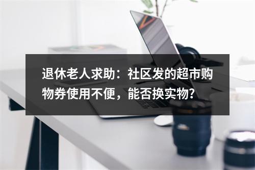 退休老人求助：社区发的超市购物券使用不便，能否换实物？