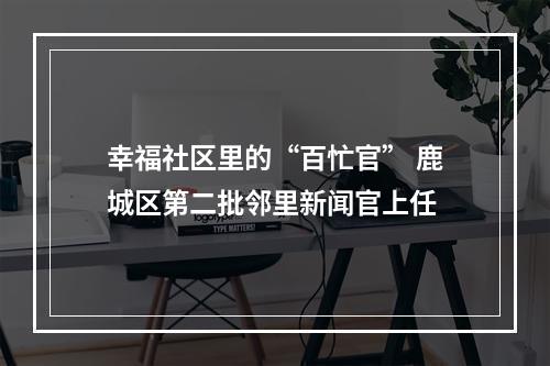 幸福社区里的“百忙官” 鹿城区第二批邻里新闻官上任