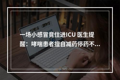 一场小感冒竟住进ICU 医生提醒：哮喘患者擅自减药停药不可取