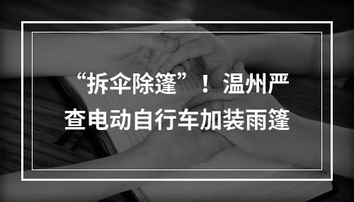 “拆伞除篷”！温州严查电动自行车加装雨篷