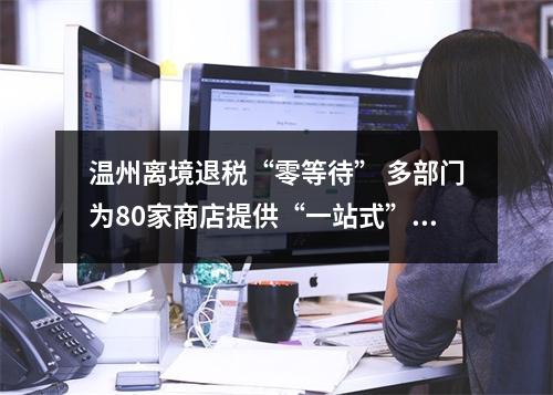 温州离境退税“零等待” 多部门为80家商店提供“一站式”解决方案