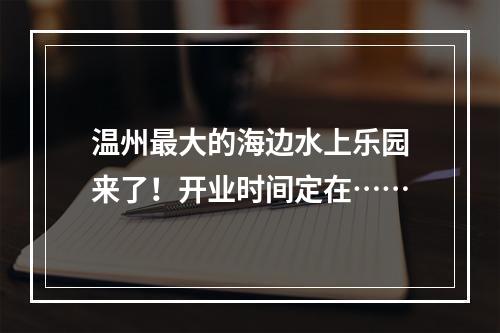温州最大的海边水上乐园来了！开业时间定在……
