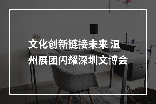 文化创新链接未来 温州展团闪耀深圳文博会