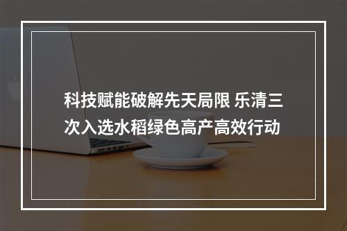科技赋能破解先天局限 乐清三次入选水稻绿色高产高效行动