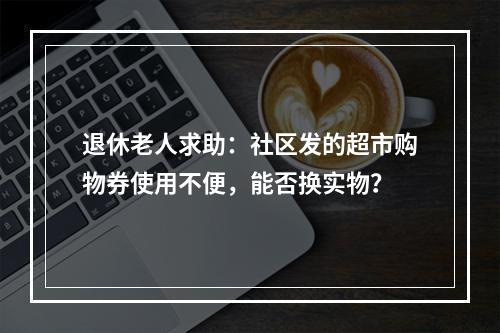 退休老人求助：社区发的超市购物券使用不便，能否换实物？
