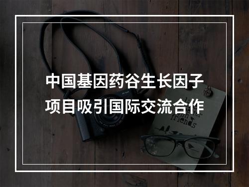 中国基因药谷生长因子项目吸引国际交流合作