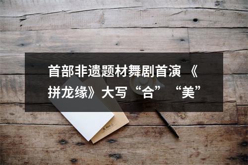首部非遗题材舞剧首演 《拼龙缘》大写“合”“美”