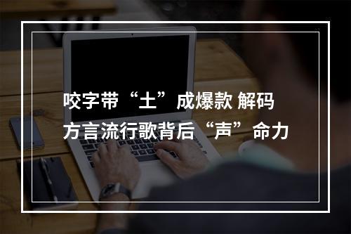 咬字带“土”成爆款 解码方言流行歌背后“声”命力