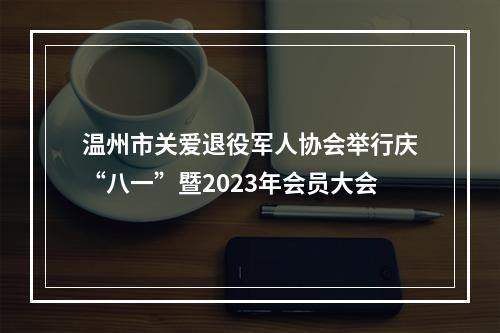 温州市关爱退役军人协会举行庆“八一”暨2023年会员大会