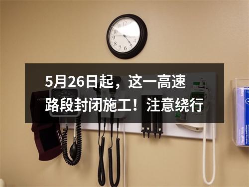 5月26日起，这一高速路段封闭施工！注意绕行