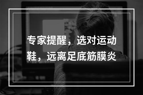 专家提醒，选对运动鞋，远离足底筋膜炎