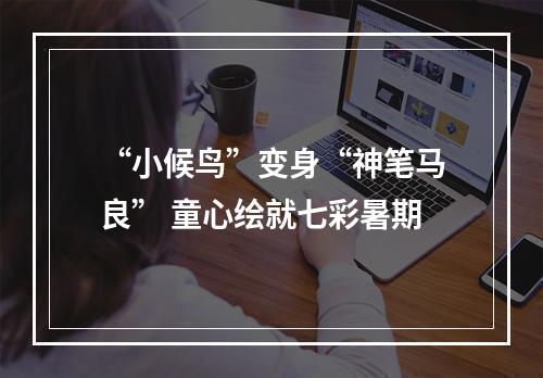 “小候鸟”变身“神笔马良” 童心绘就七彩暑期