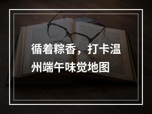 循着粽香，打卡温州端午味觉地图