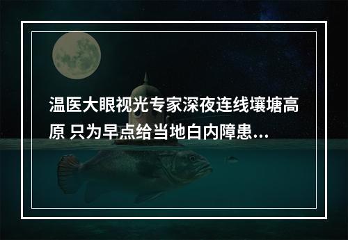 温医大眼视光专家深夜连线壤塘高原 只为早点给当地白内障患者送光明