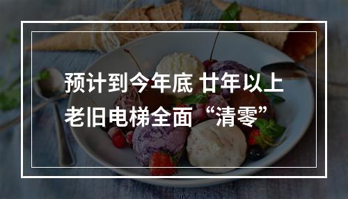 预计到今年底 廿年以上老旧电梯全面“清零”