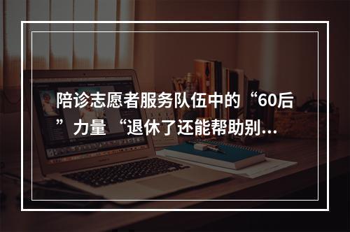 陪诊志愿者服务队伍中的“60后”力量 “退休了还能帮助别人，挺开心”