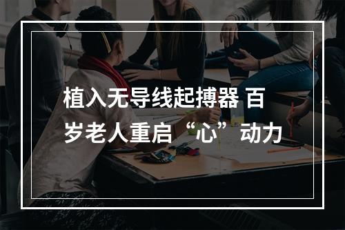 植入无导线起搏器 百岁老人重启“心”动力