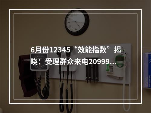 6月份12345“效能指数”揭晓：受理群众来电209990件，诉求化解率99.95%