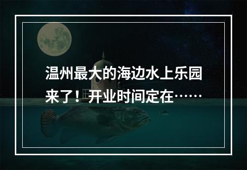温州最大的海边水上乐园来了！开业时间定在……