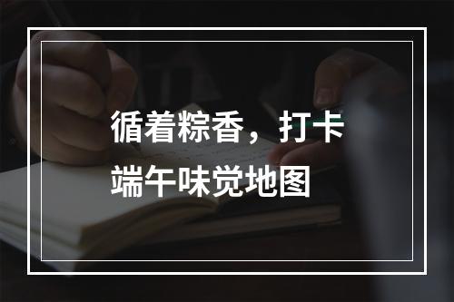循着粽香，打卡端午味觉地图