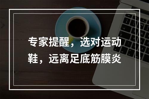 专家提醒，选对运动鞋，远离足底筋膜炎