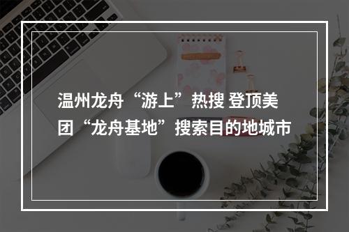 温州龙舟“游上”热搜 登顶美团“龙舟基地”搜索目的地城市