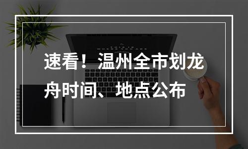 速看！温州全市划龙舟时间、地点公布