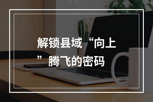 解锁县域“向上”腾飞的密码