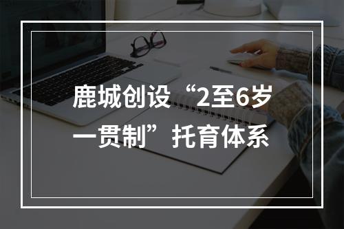 鹿城创设“2至6岁一贯制”托育体系
