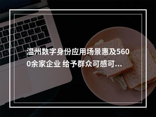温州数字身份应用场景惠及5600余家企业 给予群众可感可及的实惠