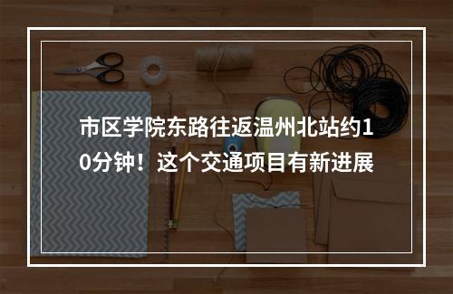 市区学院东路往返温州北站约10分钟！这个交通项目有新进展