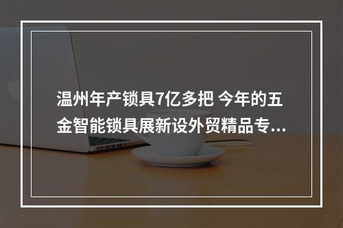 温州年产锁具7亿多把 今年的五金智能锁具展新设外贸精品专区